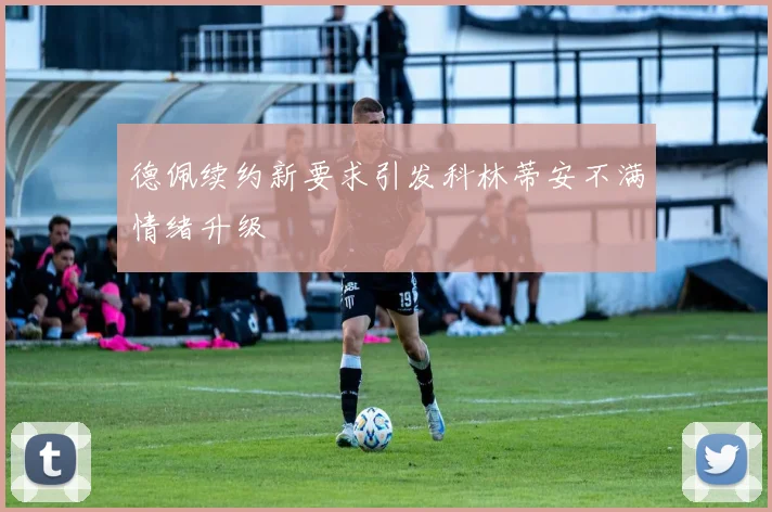 德佩续约新要求引发科林蒂安不满情绪升级