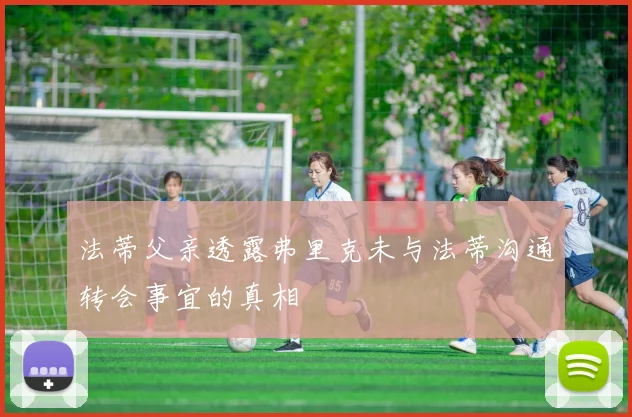 法蒂父亲透露弗里克未与法蒂沟通转会事宜的真相