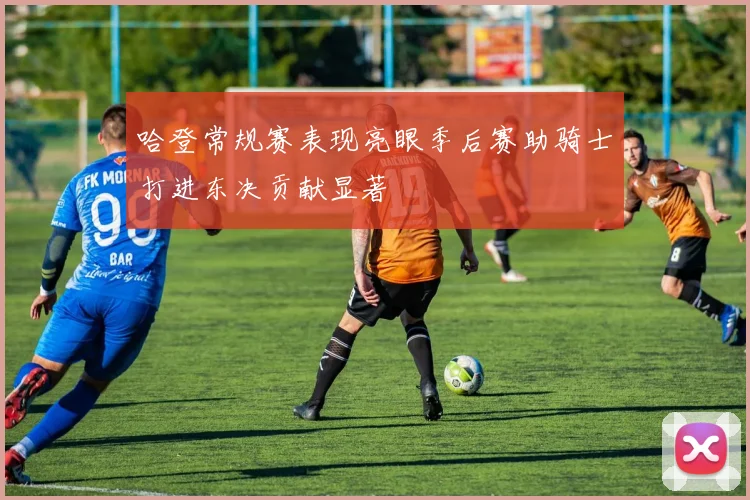 哈登常规赛表现亮眼季后赛助骑士打进东决贡献显著