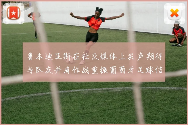 鲁本迪亚斯在社交媒体上发声期待与队友并肩作战重振葡萄牙足球信心
